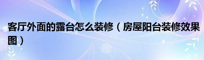 客廳外面的露臺(tái)怎么裝修（房屋陽臺(tái)裝修效果圖）