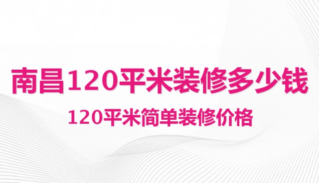 南昌120平米裝修多少錢？120平米簡單裝修價格