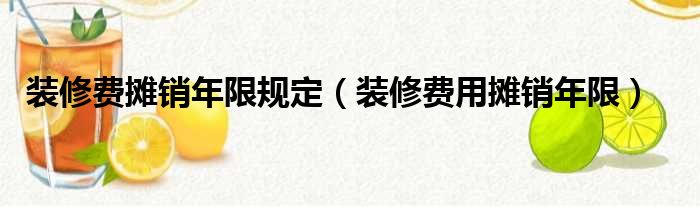 裝修費(fèi)攤銷年限規(guī)定（裝修費(fèi)用攤銷年限）