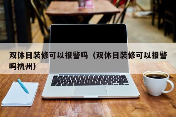 雙休日裝修可以報警嗎_法定節(jié)假日裝修可以報警嗎_裝修糾紛可以報警嗎