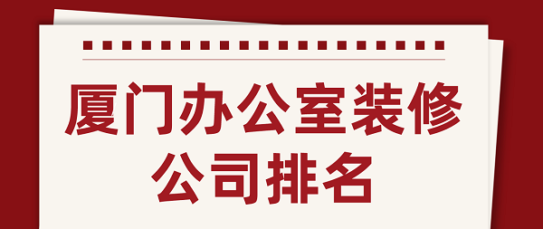 廈門辦公室裝修公司排名(含口碑評(píng)分)