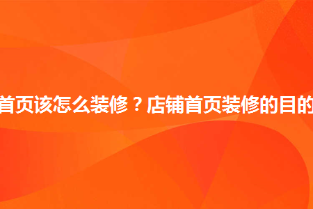 淘寶店鋪首頁(yè)該怎么裝修？店鋪首頁(yè)裝修的目的有哪些？